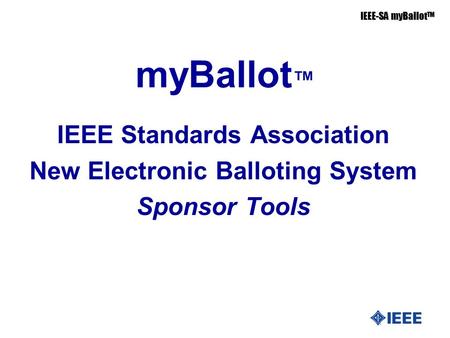 IEEE-SA myBallot TM myBallot ™ IEEE Standards Association New Electronic Balloting System Sponsor Tools.