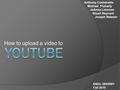 How to upload a video to Anthony Cushenette Michael Fluharty JoAnna Limones Stuart Reynard Joseph Retener ENGL 393/0501 Fall 2010.