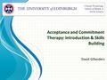 Acceptance and Commitment Therapy: Introduction & Skills Building David Gillanders Clinical Psychology School of Health in Social Science.