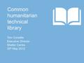 Common humanitarian technical library Tom Corsellis Executive Director Shelter Centre 25 th May 2012.