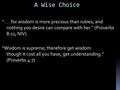 A Wise Choice “...for wisdom is more precious than rubies, and nothing you desire can compare with her.” (Proverbs 8:11, NIV) “Wisdom is supreme; therefore.