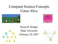 Computer Science Concepts Come Alive Susan H. Rodger Duke University February 20, 2007.