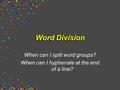 Word Division When can I split word groups? When can I hyphenate at the end of a line?