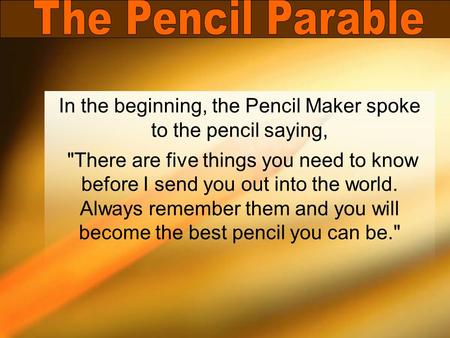 In the beginning, the Pencil Maker spoke to the pencil saying, There are five things you need to know before I send you out into the world. Always remember.