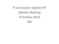 IT Curriculum Update IPT Weekly Meeting 9 October 2014 IRR.