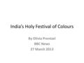 India’s Holy Festival of Colours By Olivia Prentzel BBC News 27 March 2013.