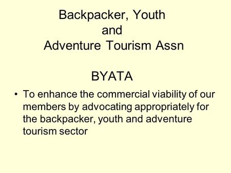 Backpacker, Youth and Adventure Tourism Assn BYATA To enhance the commercial viability of our members by advocating appropriately for the backpacker, youth.