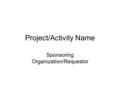 Project/Activity Name Sponsoring Organization/Requestor.