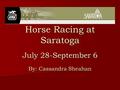 Horse Racing at Saratoga July 28-September 6 By: Cassandra Sheahan.