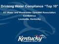 Drinking Water Compliance “Top 10” KY Water and Wastewater Operator Association Conference Louisville, Kentucky.