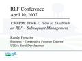 RLF Conference April 10, 2007 1:30 PM: Track 1: How to Establish an RLF – Subsequent Management Randy Frescoln Business – Cooperative Program Director.