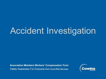 Accident Investigation Association Members Workers’ Compensation Trust S afety A wareness F or E veryone from Cove Risk Services.