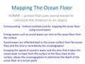 Mapping The Ocean Floor SONAR – system that uses sound waves to calculate the distance to an object. Echosounding – Indirect method used for mapping the.