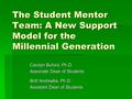 The Student Mentor Team: A New Support Model for the Millennial Generation Carolyn Buford, Ph.D. Associate Dean of Students Britt Andreatta, Ph.D. Assistant.