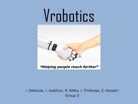 Vrobotics I. DeSouza, I. Jookhun, R. Mete, J. Timbreza, Z. Hossain Group 3 “Helping people reach further”