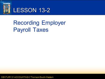 CENTURY 21 ACCOUNTING © Thomson/South-Western LESSON 13-2 Recording Employer Payroll Taxes.