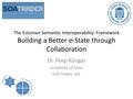 The Estonian Semantic Interoperability Framework Building a Better e-State through Collaboration Dr. Peep Küngas University of Tartu SOA Trader, Ltd.