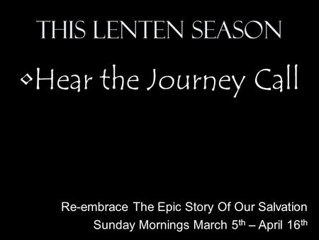 This Lenten Season Hear the Journey Call Re-embrace The Epic Story Of Our Salvation Sunday Mornings March 5 th – April 16 th.