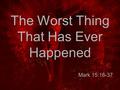 The Worst Thing That Has Ever Happened Mark 15:16-37.