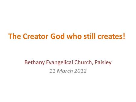 The Creator God who still creates! Bethany Evangelical Church, Paisley 11 March 2012.