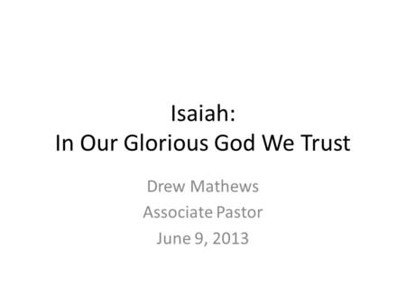 Isaiah: In Our Glorious God We Trust Drew Mathews Associate Pastor June 9, 2013.