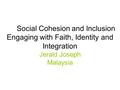 Social Cohesion and Inclusion Engaging with Faith, Identity and Integration Jerald Joseph Malaysia.