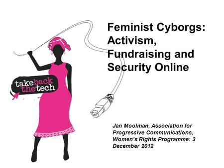 Feminist Cyborgs: Activism, Fundraising and Security Online Jan Moolman, Association for Progressive Communications, Women’s Rights Programme: 3 December.