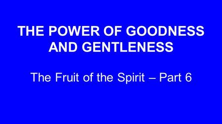 THE POWER OF GOODNESS AND GENTLENESS The Fruit of the Spirit – Part 6.