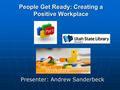 People Get Ready: Creating a Positive Workplace Presenter: Andrew Sanderbeck.