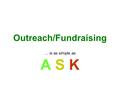 Outreach/Fundraising … is as simple as A S KA S K.