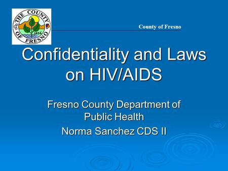 Confidentiality and Laws on HIV/AIDS Fresno County Department of Public Health Norma Sanchez CDS II County of Fresno.