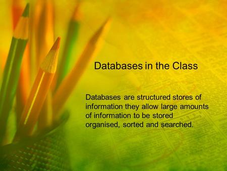 Databases in the Class Databases are structured stores of information they allow large amounts of information to be stored organised, sorted and searched.