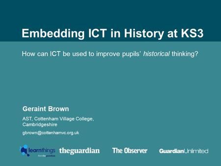 38/38pt heading for Intro Embedding ICT in History at KS3 How can ICT be used to improve pupils’ historical thinking? Geraint Brown AST, Cottenham Village.