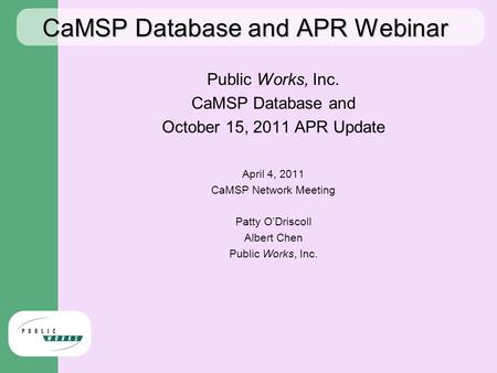 CaMSP Database and APR Webinar Public Works, Inc. CaMSP Database and October 15, 2011 APR Update April 4, 2011 CaMSP Network Meeting Patty O’Driscoll Albert.