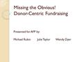 Missing the Obvious! Donor-Centric Fundraising Presented for AFP by: Michael Rubin Julie Taylor Wendy Dyer.