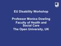 EU Disability Workshop Professor Monica Dowling Faculty of Health and Social Care The Open University, UK.