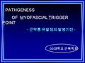 PATHGENESS PATHGENESS OF MYOFASCIAL TRIGGER POINT OF MYOFASCIAL TRIGGER POINT - 근막통 유발점의 발병기전 - 00 대학교 근육학회.