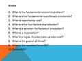 REVIEW 1.What is the fundamental economic problem? 2.What are the fundamental questions in economics? 3.What is opportunity cost? 4.What are the four factors.