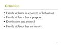 1 Definition Family violence is a pattern of behaviour Family violence has a purpose Domination and control Family violence has an impact.