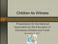 Children As Witness Presentation for the National Association for the Education of Homeless Children and Youth November 7, 2011.