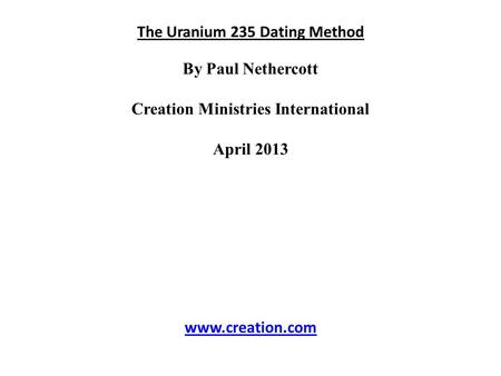 The Uranium 235 Dating Method By Paul Nethercott Creation Ministries International April 2013 www.creation.com.