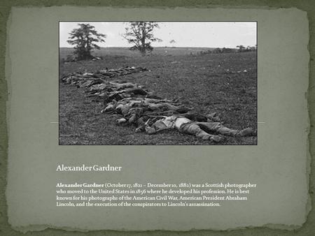 Alexander Gardner Alexander Gardner (October 17, 1821 – December 10, 1882) was a Scottish photographer who moved to the United States in 1856 where he.