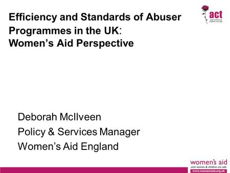 Efficiency and Standards of Abuser Programmes in the UK : Women’s Aid Perspective Deborah McIlveen Policy & Services Manager Women’s Aid England.