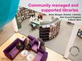 Community managed and supported libraries Nicky Morgan, Director, Libraries Arts Council England 5 March 2013 Pendleton Library, Salford Photo: courtesy.