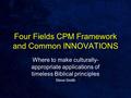 Four Fields CPM Framework and Common INNOVATIONS Where to make culturally- appropriate applications of timeless Biblical principles Steve Smith.