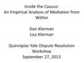 Inside the Caucus: An Empirical Analysis of Mediation from Within Dan Klerman Lisa Klerman Quinnipiac-Yale Dispute Resolution Workshop September 27, 2013.