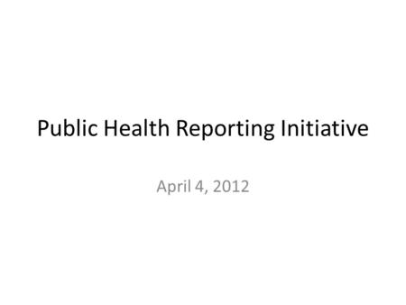 Public Health Reporting Initiative April 4, 2012.