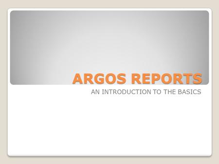 ARGOS REPORTS AN INTRODUCTION TO THE BASICS. ARGOS REPORTS Argos is a reporting solution Provides access to all registration, course, section, student,