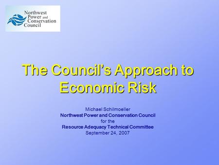 The Council’s Approach to Economic Risk Michael Schilmoeller Northwest Power and Conservation Council for the Resource Adequacy Technical Committee September.