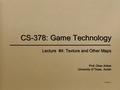 CS-378: Game Technology Lecture #4: Texture and Other Maps Prof. Okan Arikan University of Texas, Austin V2005-09-1.1 Lecture #4: Texture and Other Maps.